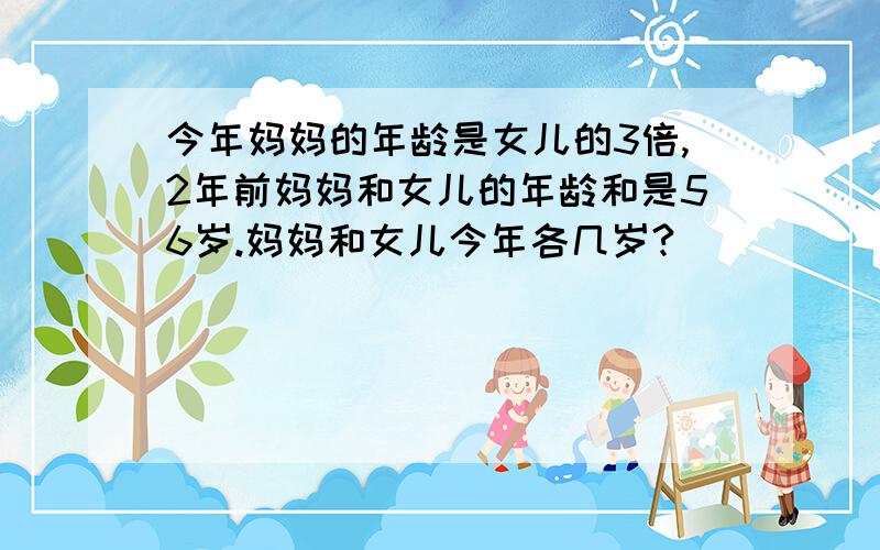 今年妈妈的年龄是女儿的3倍,2年前妈妈和女儿的年龄和是56岁.妈妈和女儿今年各几岁?