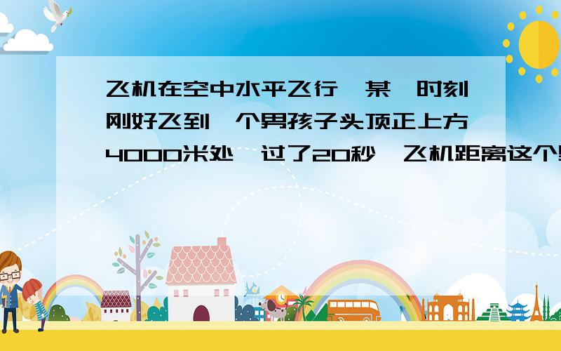 飞机在空中水平飞行,某一时刻刚好飞到一个男孩子头顶正上方4000米处,过了20秒,飞机距离这个男孩儿头顶5000米,已知男孩儿在此期间禁止不动,则飞机每小时飞行多少千米?