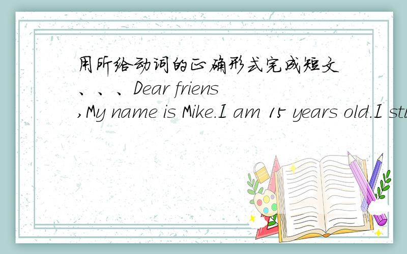 用所给动词的正确形式完成短文、、、Dear friens,My name is Mike.I am 15 years old.I study in a middle school in Australia.My school is big.There are 28 students in my class.It's fine today.My classmates and I _____(play) on the beach.I