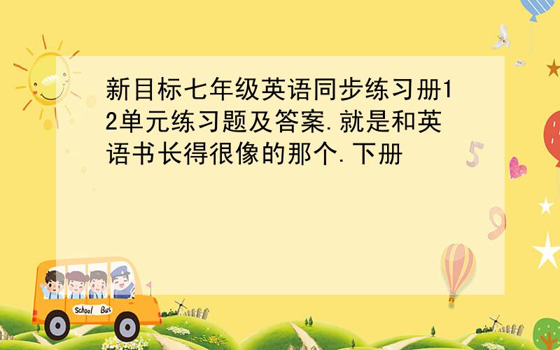 新目标七年级英语同步练习册12单元练习题及答案.就是和英语书长得很像的那个.下册