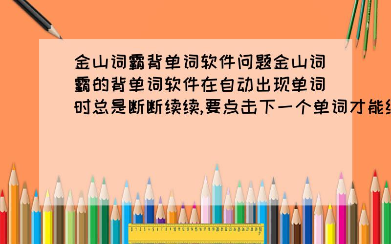 金山词霸背单词软件问题金山词霸的背单词软件在自动出现单词时总是断断续续,要点击下一个单词才能继续,是什么原因.懂的用过的说.我想下载别的类似软件背四级单词,有的介绍下同样采