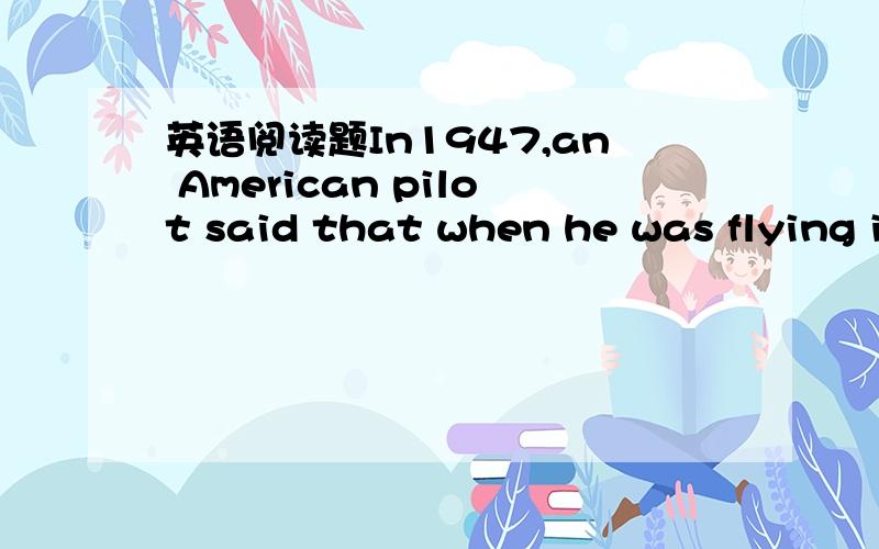 英语阅读题In1947,an American pilot said that when he was flying in the sky he had seen nine strange things.They looked like saucer.Then （n 1 ) reported his story.After that,more people all over the world said they had seen .strange things.But