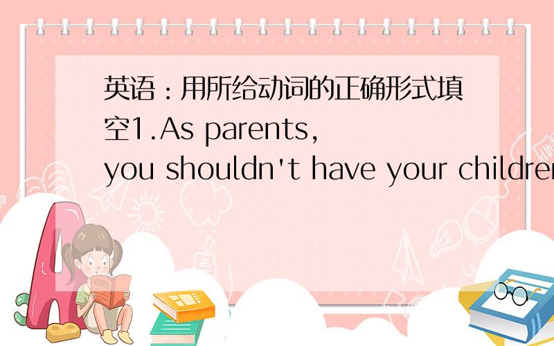 英语：用所给动词的正确形式填空1.As parents,you shouldn't have your children (do) whatever they like.2.The woman was finally rescued from the ruins after (trap) for four days.3.With the fina examinations (draw) near,we must set our mind