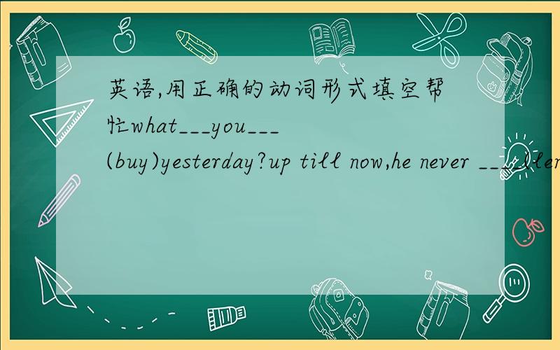 英语,用正确的动词形式填空帮忙what___you___(buy)yesterday?up till now,he never ____(lend)me anything______you______(burn)those old papers yet?he______(fight)in egypt in the second world war.they already_______(leave)when ____you____(lose