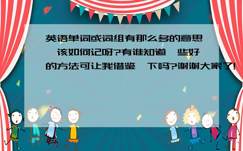 英语单词或词组有那么多的意思,该如何记呀?有谁知道一些好的方法可让我借鉴一下吗?谢谢大家了!