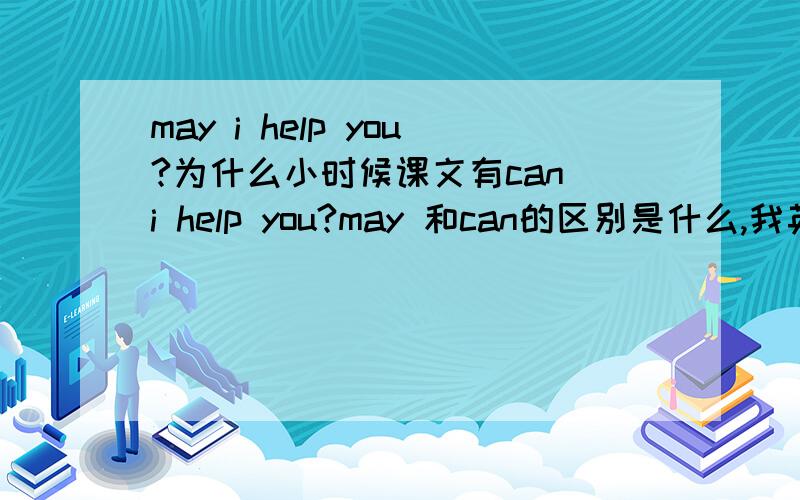 may i help you?为什么小时候课文有can i help you?may 和can的区别是什么,我英语菜,请指教