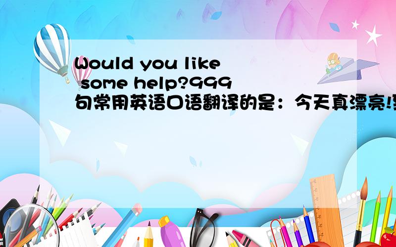 Would you like some help?999句常用英语口语翻译的是：今天真漂亮!到底是对是错?我知道的：