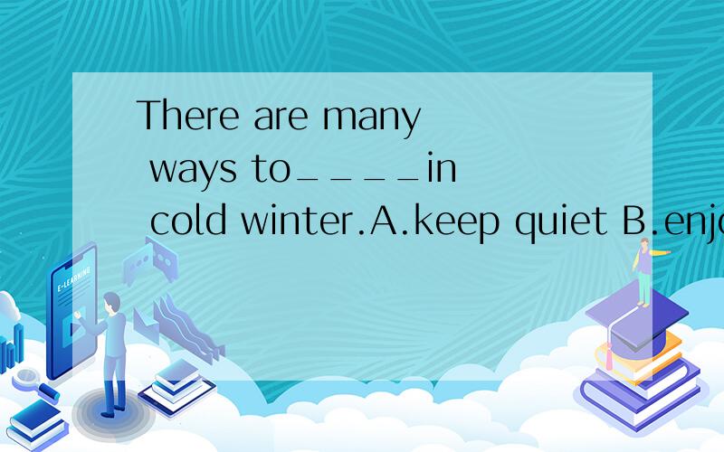 There are many ways to____in cold winter.A.keep quiet B.enjoy ourselves C.go out D.have fun上文的意思应该选的是B或者D其中一个,我应该选哪个啊