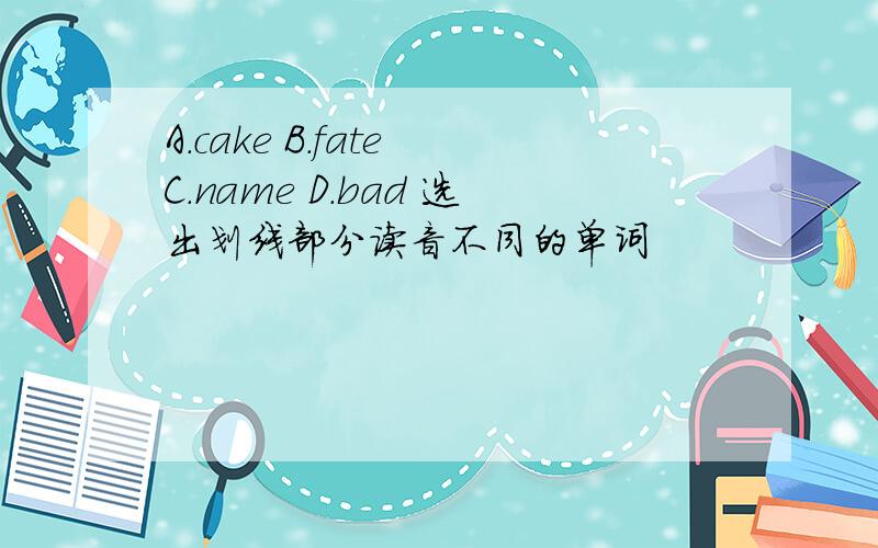 A.cake B.fate C.name D.bad 选出划线部分读音不同的单词