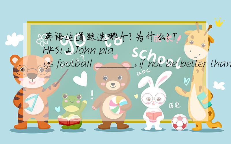 英语这道题选哪个?为什么?THKS!2.John plays football _______,if not be better than David.A.as well B.as well as C.so well D.so well as我找到答案了：【分析】此句的正常结构是这样的John plays football as well as David,if h