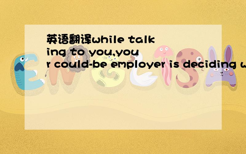 英语翻译while talking to you,your could-be employer is deciding whether your education,your exprience,and other qualifications will pay him to employ you and your 