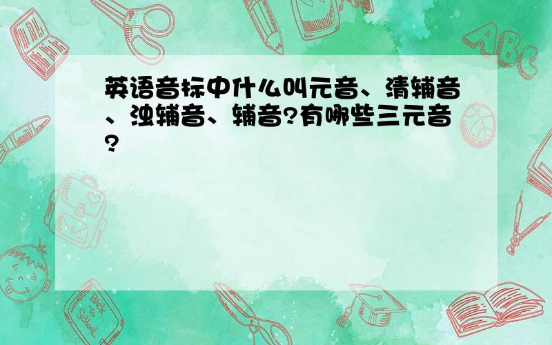 英语音标中什么叫元音、清辅音、浊辅音、辅音?有哪些三元音?