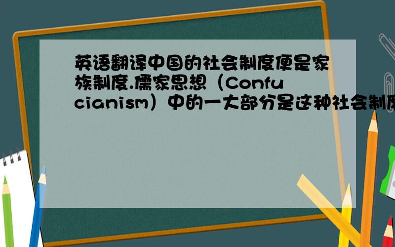 英语翻译中国的社会制度便是家族制度.儒家思想（Confucianism）中的一大部分是这种社会制度的理性论证（rational justification）,也就是它的理论表现.经济环境成为这种社会制度的基础,儒家思