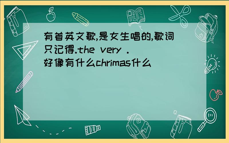 有首英文歌,是女生唱的,歌词只记得.the very .好像有什么chrimas什么