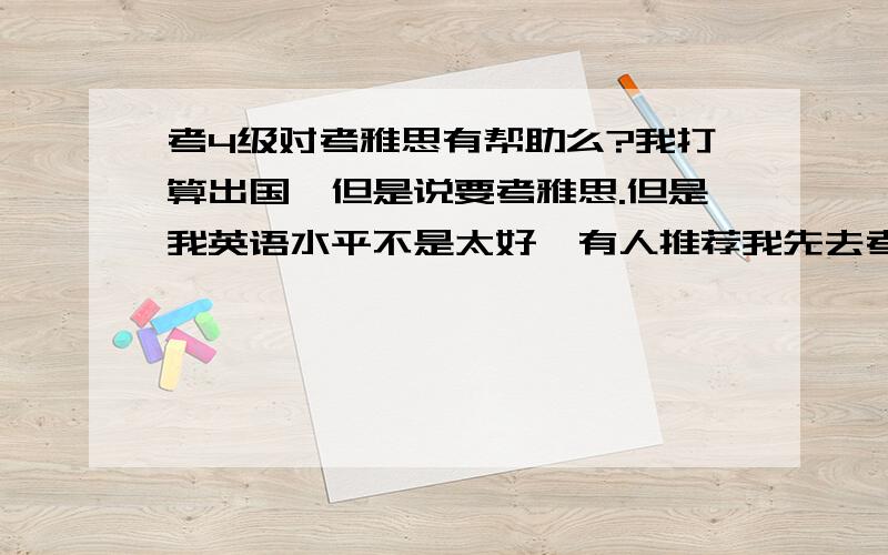 考4级对考雅思有帮助么?我打算出国,但是说要考雅思.但是我英语水平不是太好,有人推荐我先去考个4级,6级,然后再去考雅思,但是有些人跟我说,4 6 级对雅思作用不是很大,如果不去考4 6 级,直