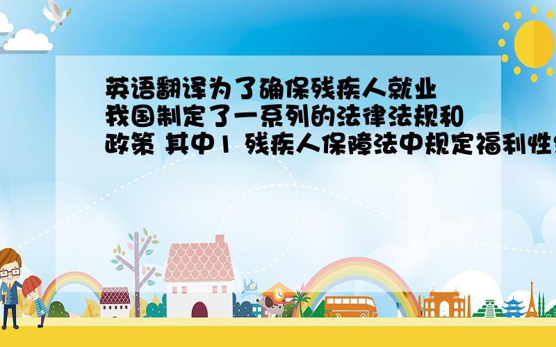 英语翻译为了确保残疾人就业 我国制定了一系列的法律法规和政策 其中1 残疾人保障法中规定福利性组织和城乡残疾人个体劳动者 实行税收减免政策 2 个人所得税法中规定 残疾人和烈属的