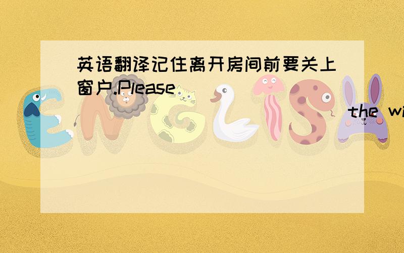 英语翻译记住离开房间前要关上窗户.Please _____ ______ ______ the window before leaving the room.事故在昨天发生.The ______ _______ ______ yeserday.按计划会议在9点举行了.The meeting ______ _____ at 9:00 as planned.我碰