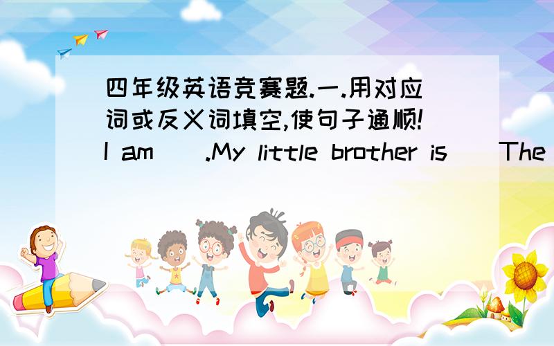 四年级英语竞赛题.一.用对应词或反义词填空,使句子通顺!I am（）.My little brother is（）The board is（）.The wall is（）