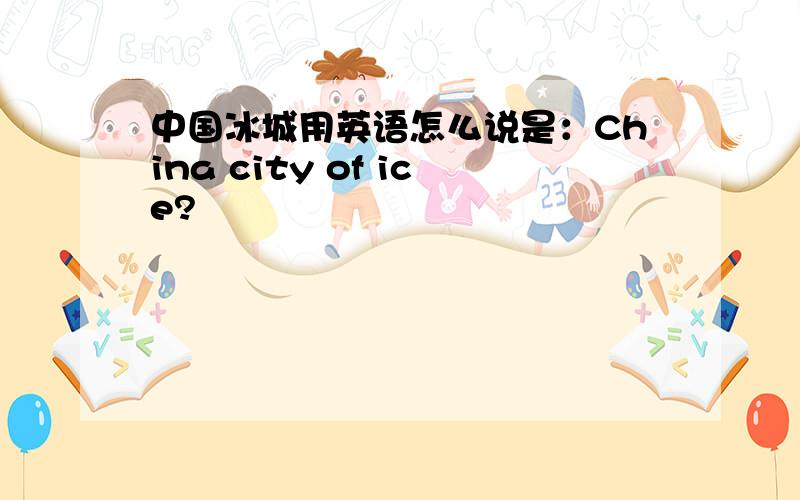 中国冰城用英语怎么说是：China city of ice?