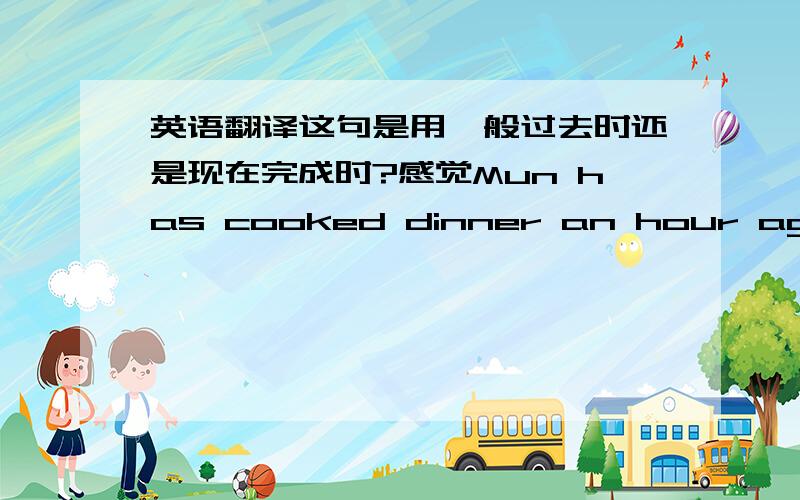 英语翻译这句是用一般过去时还是现在完成时?感觉Mun has cooked dinner an hour ago不对··用since an hour ago更不对了= =