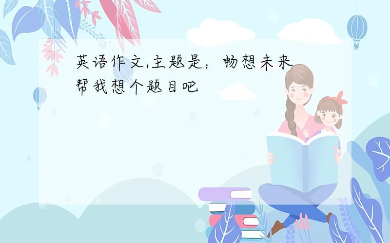 英语作文,主题是：畅想未来 帮我想个题目吧