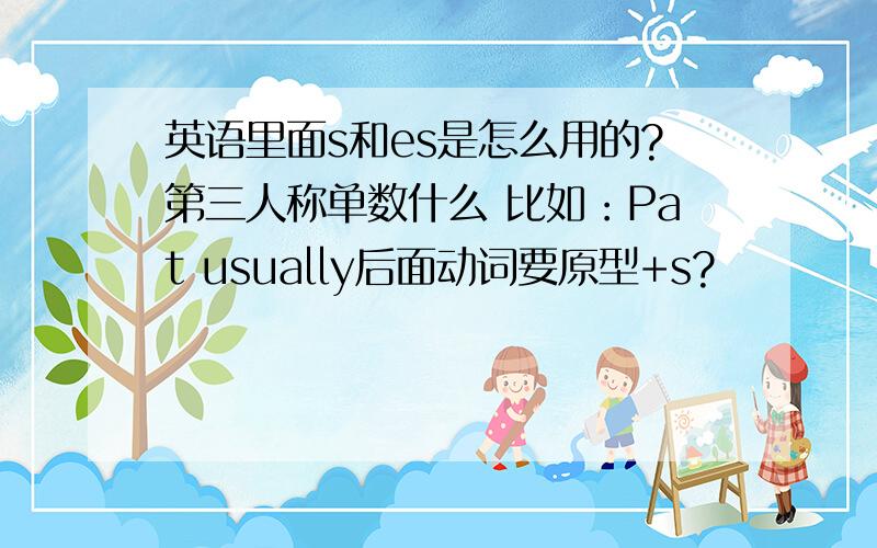 英语里面s和es是怎么用的?第三人称单数什么 比如：Pat usually后面动词要原型+s?