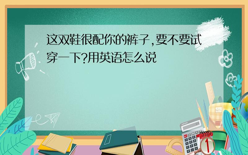 这双鞋很配你的裤子,要不要试穿一下?用英语怎么说