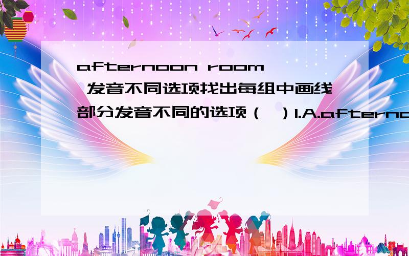 afternoon room 发音不同选项找出每组中画线部分发音不同的选项（ ）1.A.afternoon B.room C.football ｛1到4题全是oo画线)（ ）2.A.school B.cook C.cartoon（ ）3.A.balloon B.moon C.book（ ）4.A.food B.look C.good（ ）5.