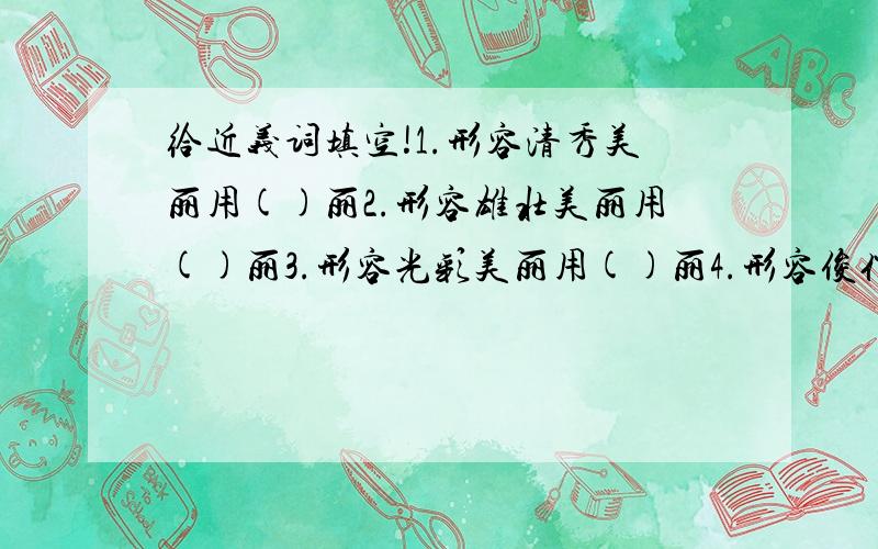 给近义词填空!1.形容清秀美丽用()丽2.形容雄壮美丽用()丽3.形容光彩美丽用()丽4.形容俊俏美丽用()丽5.形容罕见美丽用()丽6.形容富贵美丽用()丽