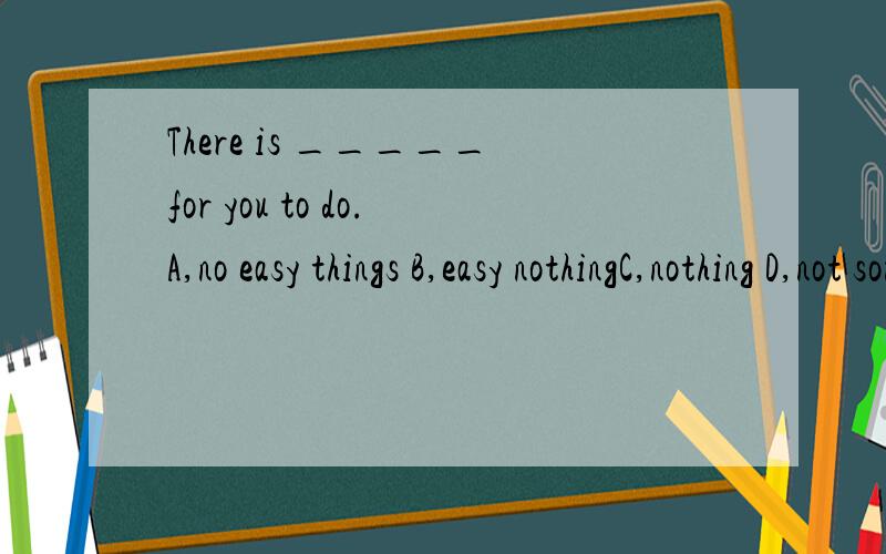 There is _____for you to do.A,no easy things B,easy nothingC,nothing D,not something easy这四个选项怎么看上去都一样啊?秋高手对他们进行一一分析排除,到底选择什么?