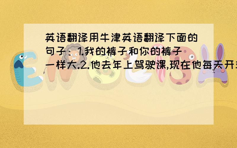 英语翻译用牛津英语翻译下面的句子：1.我的裤子和你的裤子一样大.2.他去年上驾驶课,现在他每天开车送我上学.3.三班的学生比四班的多（两种）4.这两件毛衣颜色一样.（两种）5.这两个游