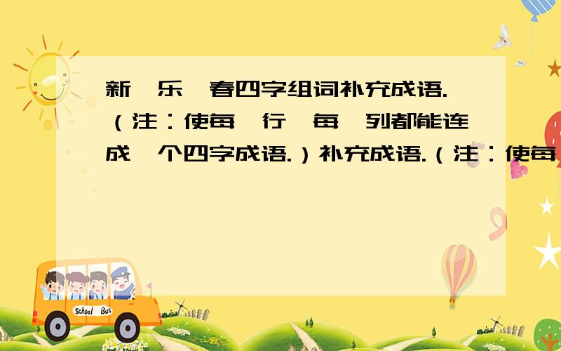 新、乐、春四字组词补充成语.（注：使每一行、每一列都能连成一个四字成语.）补充成语.（注：使每一行、每一列都能连成一个四字成语.）1、新 （）（）（）（） 新 （）（）（）（）