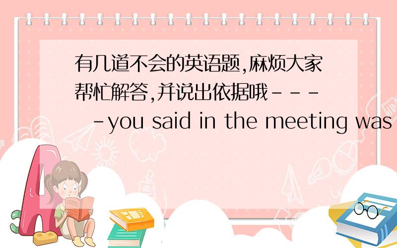 有几道不会的英语题,麻烦大家帮忙解答,并说出依据哦---  -you said in the meeting was exactly ---- -i expected to hear.A. what,that  B.what  what   C.that  that   D.that  thatI have been （  ）a  thief  （   ）since  i  was  ou