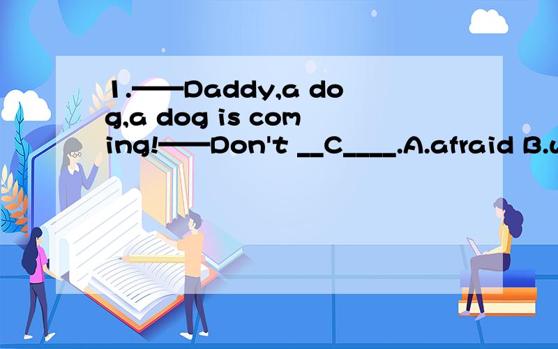 1.——Daddy,a dog,a dog is coming!——Don't __C____.A.afraid B.worry C.be afarid D.be worried2.——How beautiful your school is!——Yes,our school is __D____what it was three years ago.A.any more B.not more C.any longer D.no longer3.I met Lin