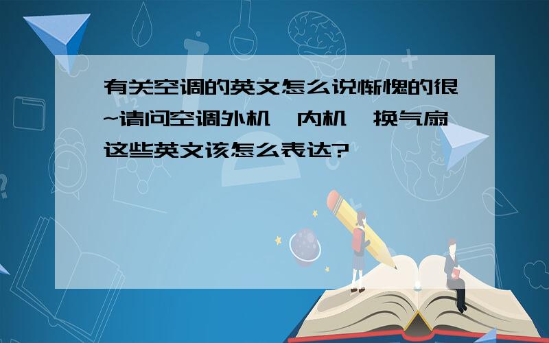 有关空调的英文怎么说惭愧的很~请问空调外机,内机,换气扇这些英文该怎么表达?