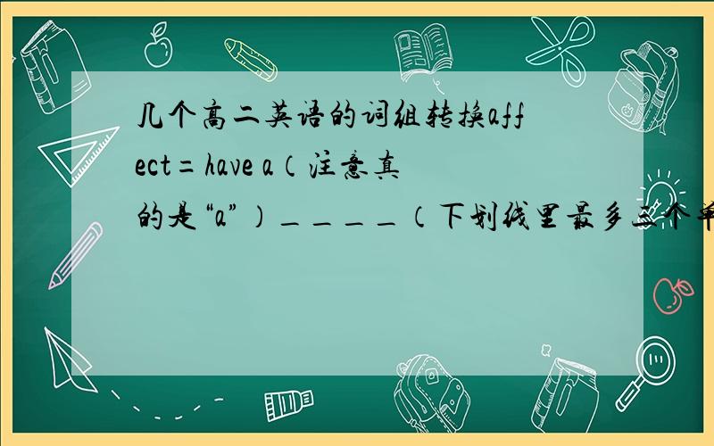 几个高二英语的词组转换affect=have a（注意真的是“a”）____（下划线里最多三个单词,下同）while i was young=young _____