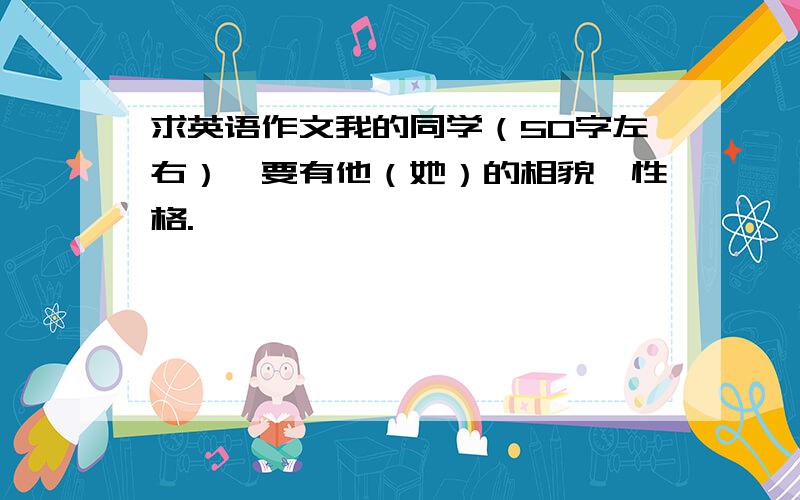 求英语作文我的同学（50字左右）,要有他（她）的相貌,性格.