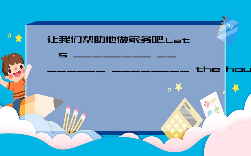 让我们帮助他做家务吧.Let's ________ ________ ________ the housework.