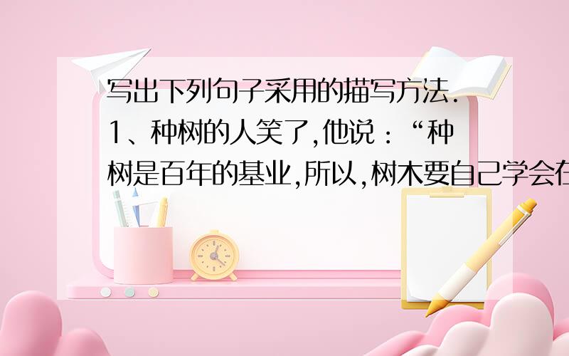 写出下列句子采用的描写方法.1、种树的人笑了,他说：“种树是百年的基业,所以,树木要自己学会在土地里找水源.” （ ）2、当那摞碗又剧烈地晃动起来时,少年轻轻抖了一下脑袋,终于把碗