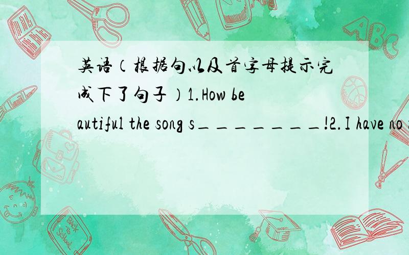 英语（根据句以及首字母提示完成下了句子）1.How beautiful the song s_______!2.I have no money now.Could you I_______me some?3.—What time is the meeting going to s_______?—At 8:30