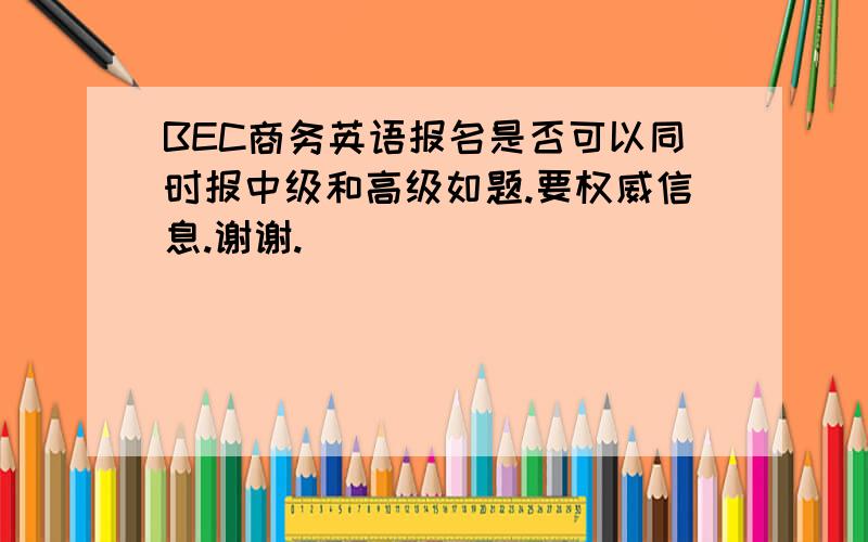 BEC商务英语报名是否可以同时报中级和高级如题.要权威信息.谢谢.