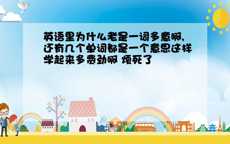 英语里为什么老是一词多意啊,还有几个单词都是一个意思这样学起来多费劲啊 烦死了