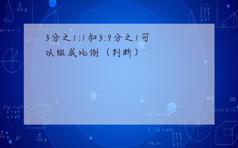 3分之1:1和3:9分之1可以组成比例（判断）