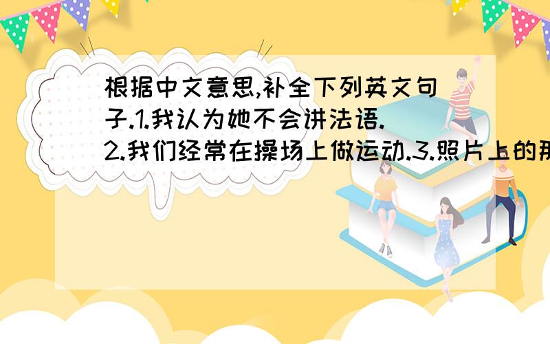 根据中文意思,补全下列英文句子.1.我认为她不会讲法语.2.我们经常在操场上做运动.3.照片上的那个女孩是我新交的笔友.