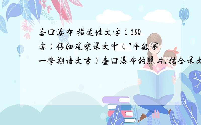 壶口瀑布 描述性文字（150字）仔细观察课文中（7年级第一学期语文书）壶口瀑布的照片,结合课文的描述,为照片写一段描述性文字（150字左右,最好是以上）.如果速度快,质量好,