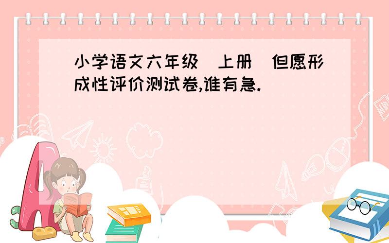 小学语文六年级（上册）但愿形成性评价测试卷,谁有急.