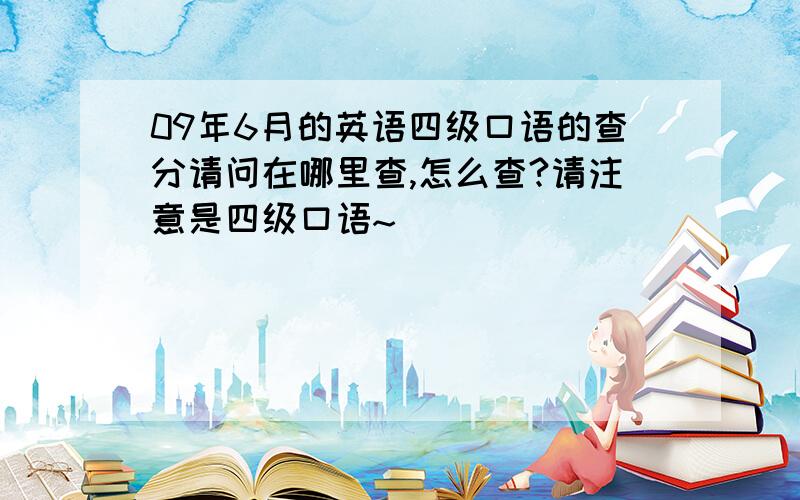 09年6月的英语四级口语的查分请问在哪里查,怎么查?请注意是四级口语~