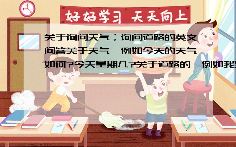 关于询问天气；询问道路的英文问答关于天气,例如今天的天气如何?今天星期几?关于道路的,例如我要去哪里?请问电影院在哪里?例如今天是一个大晴天怎么讲？我要去汉口西路16号怎么讲？