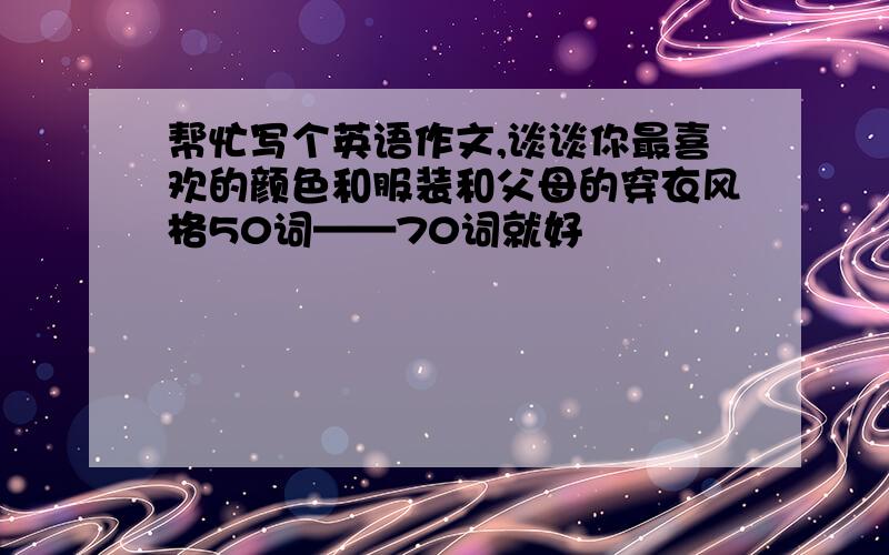 帮忙写个英语作文,谈谈你最喜欢的颜色和服装和父母的穿衣风格50词——70词就好