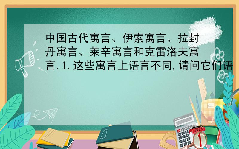 中国古代寓言、伊索寓言、拉封丹寓言、莱辛寓言和克雷洛夫寓言.1.这些寓言上语言不同,请问它们语